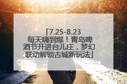 7.25-8.23 每天嗨到爆！青岛啤酒节开进台儿庄，梦幻联动解锁古城新玩法