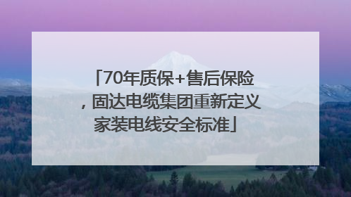 70年质保+售后保险，固达电缆集团重新定义家装电线安全标准