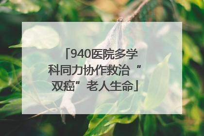 940医院多学科同力协作救治“双癌”老人生命