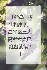 @高三考生和家长，昌平区三大高考考点已准备就绪！