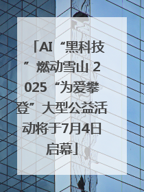 AI“黑科技”燃动雪山 2025“为爱攀登”大型公益活动将于7月4日启幕