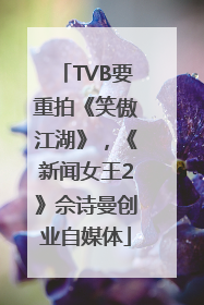 TVB要重拍《笑傲江湖》，《新闻女王2》佘诗曼创业自媒体